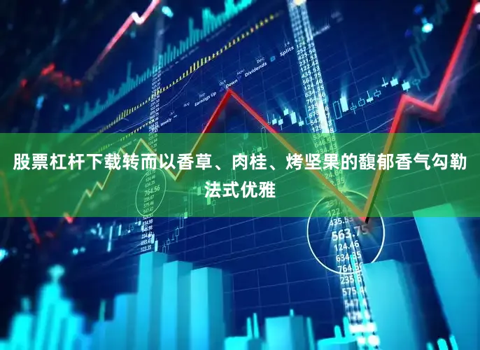 股票杠杆下载转而以香草、肉桂、烤坚果的馥郁香气勾勒法式优雅