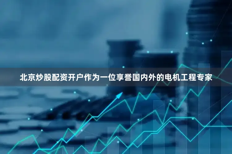 北京炒股配资开户作为一位享誉国内外的电机工程专家