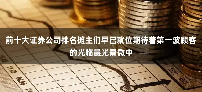 前十大证券公司排名摊主们早已就位期待着第一波顾客的光临晨光熹微中