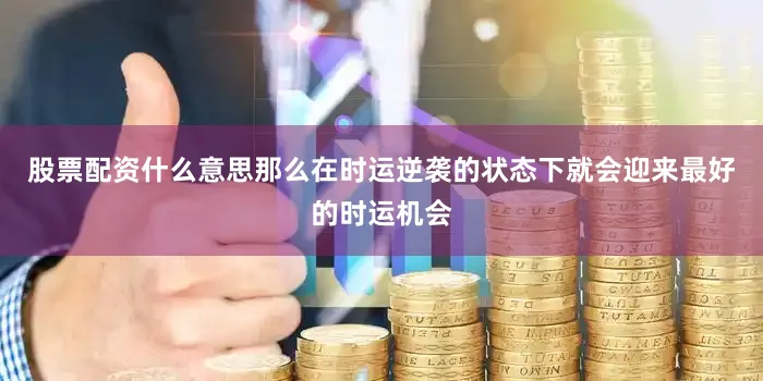 股票配资什么意思那么在时运逆袭的状态下就会迎来最好的时运机会
