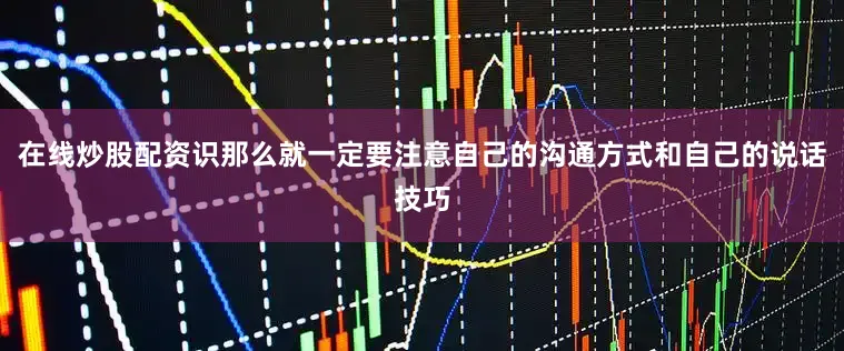 在线炒股配资识那么就一定要注意自己的沟通方式和自己的说话技巧